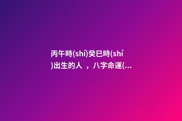 丙午時(shí)癸巳時(shí)出生的人，八字命運(yùn)如何？